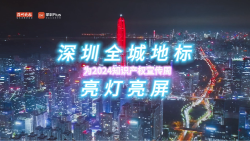 深圳全城地标亮灯亮屏，为2024知识产权宣传周添璀璨光彩!